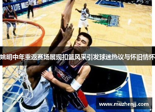 姚明中年重返赛场展现扣篮风采引发球迷热议与怀旧情怀
