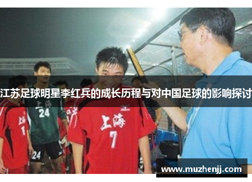 江苏足球明星李红兵的成长历程与对中国足球的影响探讨