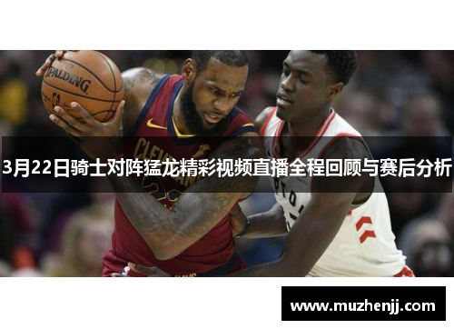 3月22日骑士对阵猛龙精彩视频直播全程回顾与赛后分析