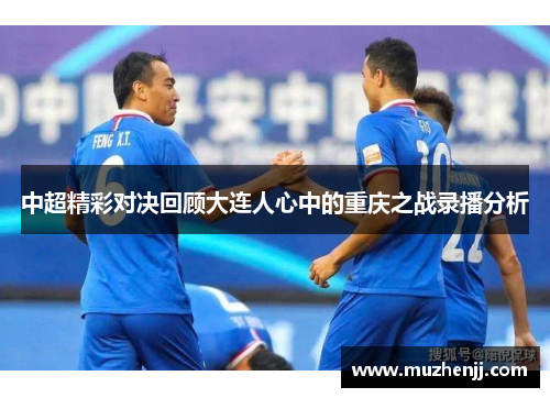 中超精彩对决回顾大连人心中的重庆之战录播分析