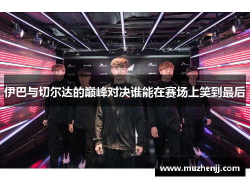 伊巴与切尔达的巅峰对决谁能在赛场上笑到最后