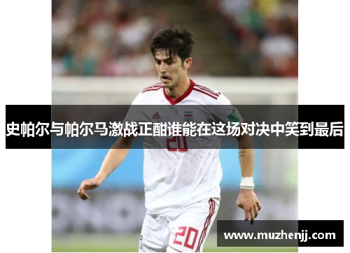 史帕尔与帕尔马激战正酣谁能在这场对决中笑到最后