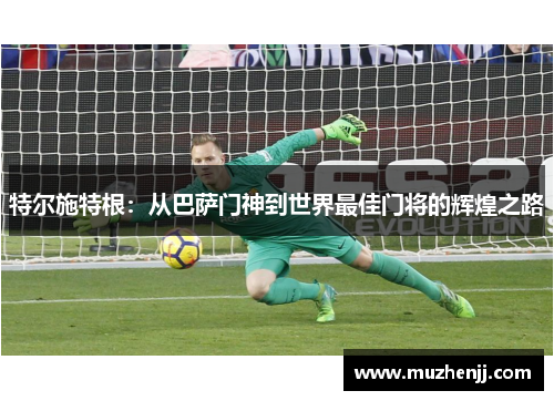 特尔施特根：从巴萨门神到世界最佳门将的辉煌之路