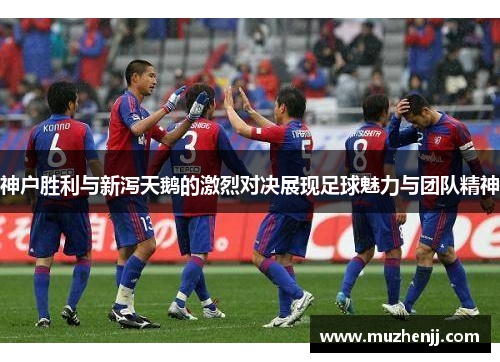 神户胜利与新泻天鹅的激烈对决展现足球魅力与团队精神