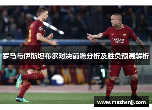 罗马与伊斯坦布尔对决前瞻分析及胜负预测解析