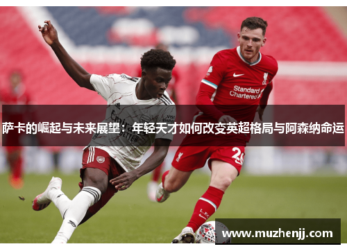 萨卡的崛起与未来展望：年轻天才如何改变英超格局与阿森纳命运